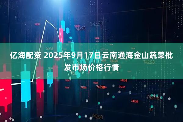 亿海配资 2025年9月17日云南通海金山蔬菜批发市场价格行情