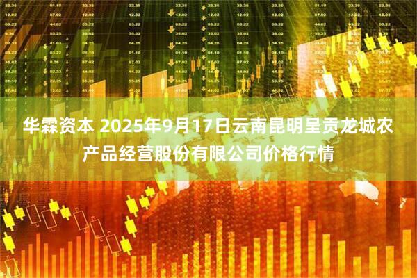 华霖资本 2025年9月17日云南昆明呈贡龙城农产品经营股份有限公司价格行情