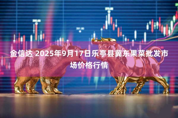 金信达 2025年9月17日乐亭县冀东果菜批发市场价格行情