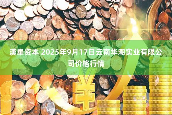 漢崋资本 2025年9月17日云南华潮实业有限公司价格行情