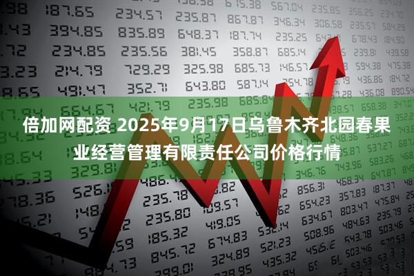 倍加网配资 2025年9月17日乌鲁木齐北园春果业经营管理有限责任公司价格行情