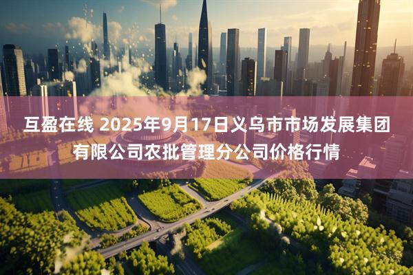 互盈在线 2025年9月17日义乌市市场发展集团有限公司农批管理分公司价格行情