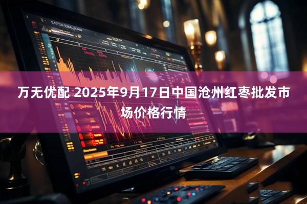 万无优配 2025年9月17日中国沧州红枣批发市场价格行情
