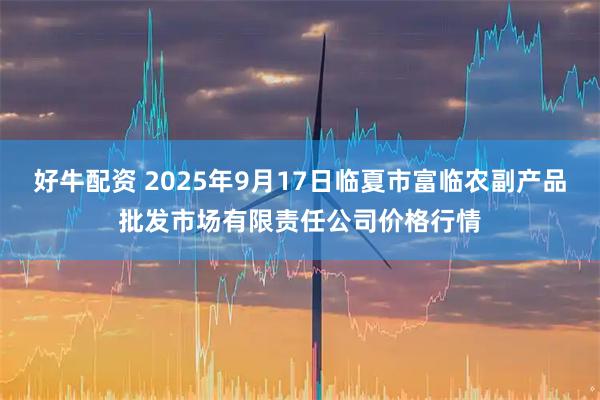 好牛配资 2025年9月17日临夏市富临农副产品批发市场有限责任公司价格行情