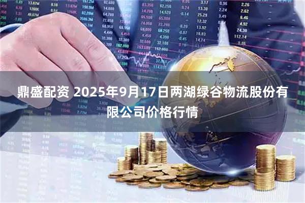 鼎盛配资 2025年9月17日两湖绿谷物流股份有限公司价格行情