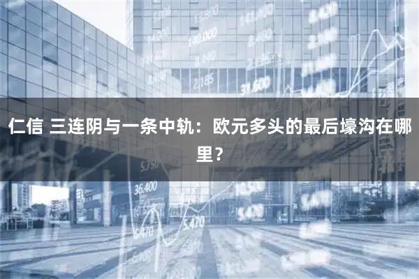 仁信 三连阴与一条中轨：欧元多头的最后壕沟在哪里？