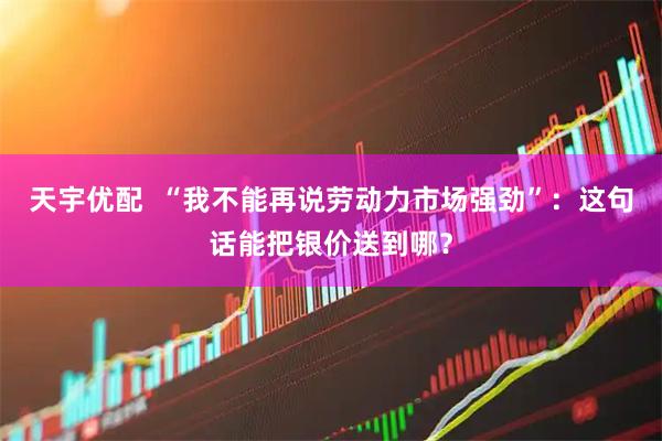 天宇优配  “我不能再说劳动力市场强劲”：这句话能把银价送到哪？