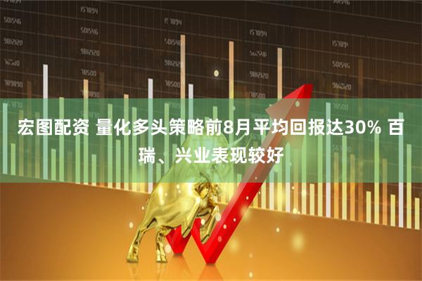 宏图配资 量化多头策略前8月平均回报达30% 百瑞、兴业表现较好