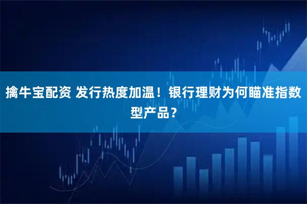 擒牛宝配资 发行热度加温！银行理财为何瞄准指数型产品？