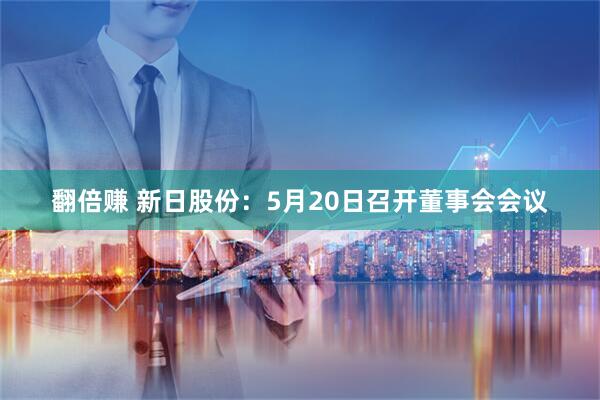 翻倍赚 新日股份：5月20日召开董事会会议