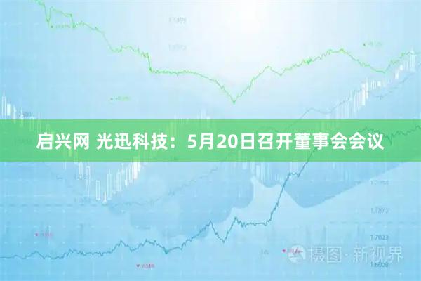 启兴网 光迅科技：5月20日召开董事会会议