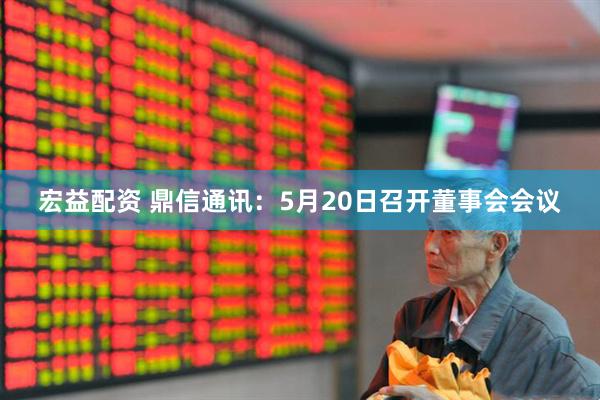 宏益配资 鼎信通讯：5月20日召开董事会会议