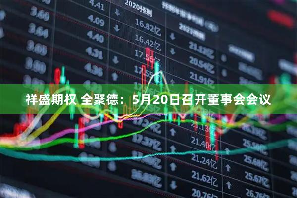 祥盛期权 全聚德：5月20日召开董事会会议