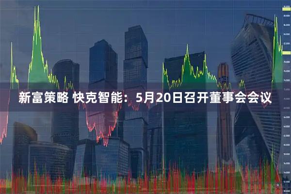 新富策略 快克智能：5月20日召开董事会会议