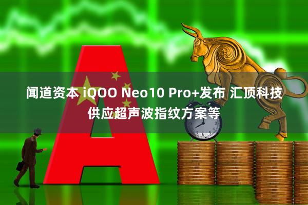 闻道资本 iQOO Neo10 Pro+发布 汇顶科技供应超声波指纹方案等