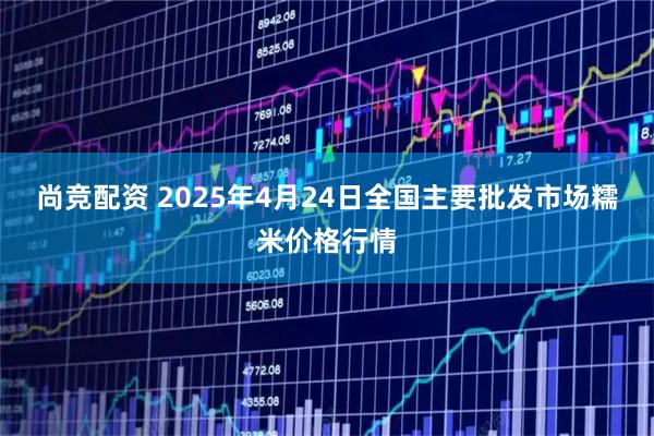 尚竞配资 2025年4月24日全国主要批发市场糯米价格行情