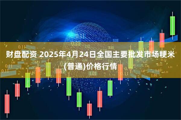 财盘配资 2025年4月24日全国主要批发市场粳米(普通)价格行情