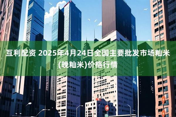 互利配资 2025年4月24日全国主要批发市场籼米(晚籼米)价格行情