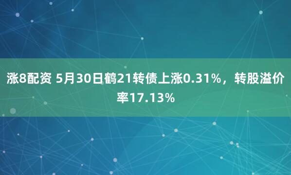 涨8配资 5月30日鹤21转债上涨0.31%，转股溢价率17.13%