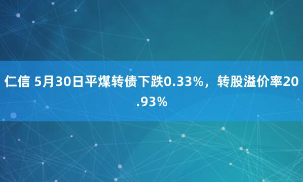 仁信 5月30日平煤转债下跌0.33%，转股溢价率20.93%