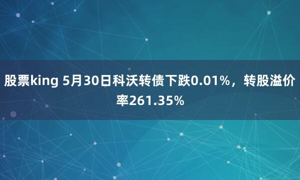 股票king 5月30日科沃转债下跌0.01%，转股溢价率261.35%