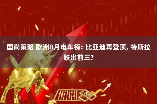 国尚策略 欧洲8月电车榜: 比亚迪再登顶, 特斯拉跌出前三?