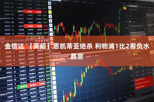 金信达 【英超】恩凯蒂亚绝杀 利物浦1比2客负水晶宫