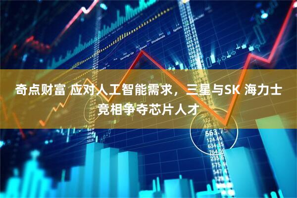 奇点财富 应对人工智能需求，三星与SK 海力士竞相争夺芯片人才