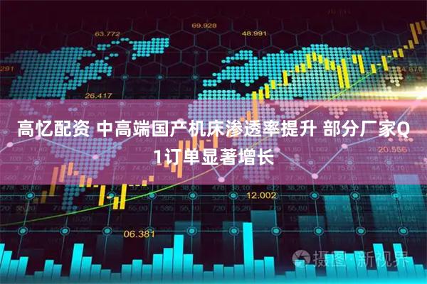 高忆配资 中高端国产机床渗透率提升 部分厂家Q1订单显著增长