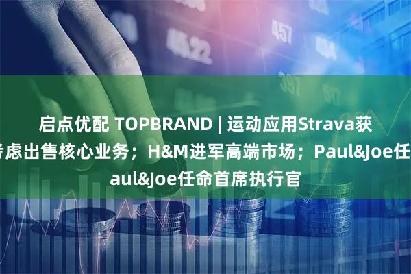 启点优配 TOPBRAND | 运动应用Strava获融资；Coty考虑出售核心业务；H&M进军高端市场；Paul&Joe任命首席执行官