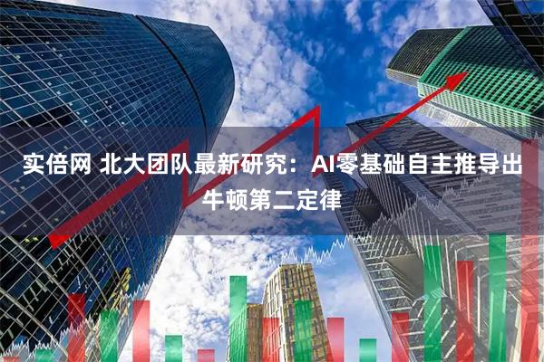 实倍网 北大团队最新研究：AI零基础自主推导出牛顿第二定律