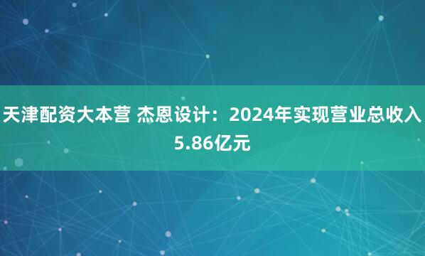 天津配资大本营 杰恩设计：2024年实现营业总收入5.86亿元