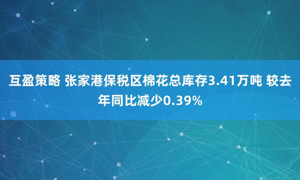 互盈策略 张家港保税区棉花总库存3.41万吨 较去年同比减少0.39%