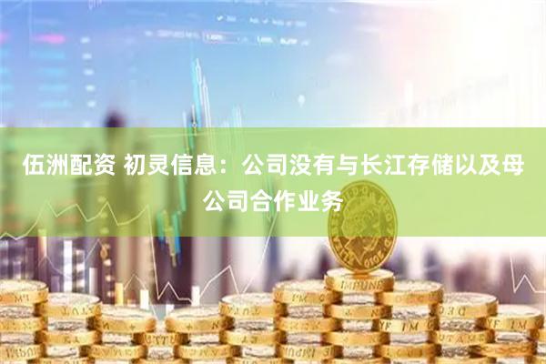 伍洲配资 初灵信息：公司没有与长江存储以及母公司合作业务