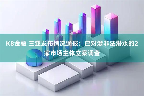 K8金融 三亚发布情况通报：已对涉非法潜水的2家市场主体立案调查
