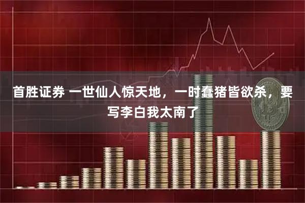 首胜证券 一世仙人惊天地，一时蠢猪皆欲杀，要写李白我太南了