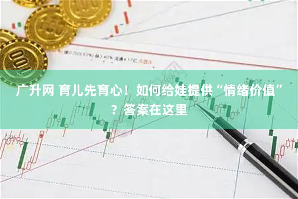 广升网 育儿先育心！如何给娃提供“情绪价值”？答案在这里