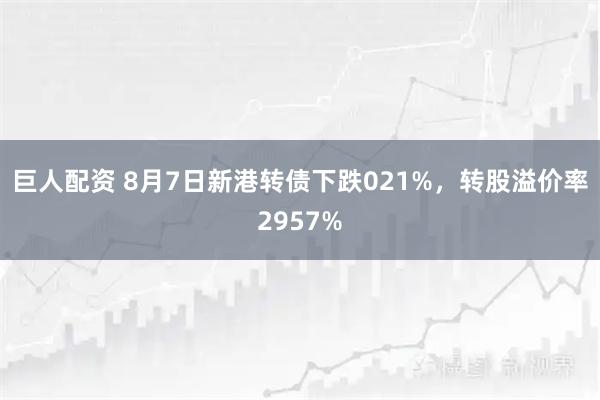 巨人配资 8月7日新港转债下跌021%，转股溢价率2957%
