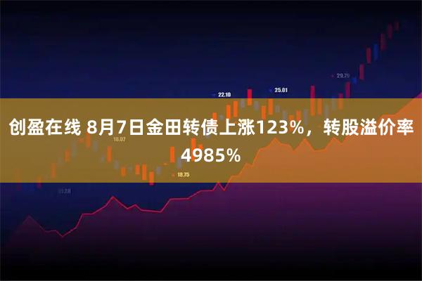 创盈在线 8月7日金田转债上涨123%，转股溢价率4985%