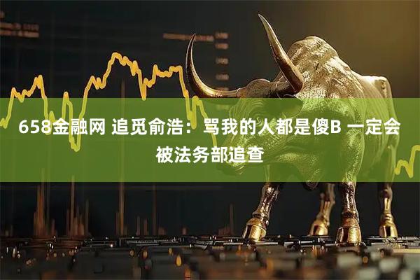 658金融网 追觅俞浩：骂我的人都是傻B 一定会被法务部追查