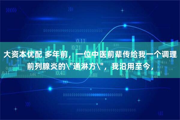 大资本优配 多年前，一位中医前辈传给我一个调理前列腺炎的＂通淋方＂，我沿用至今，