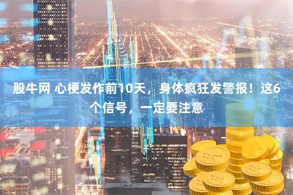 股牛网 心梗发作前10天，身体疯狂发警报！这6个信号，一定要注意