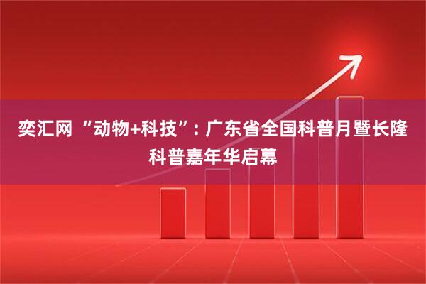 奕汇网 “动物+科技”: 广东省全国科普月暨长隆科普嘉年华启幕